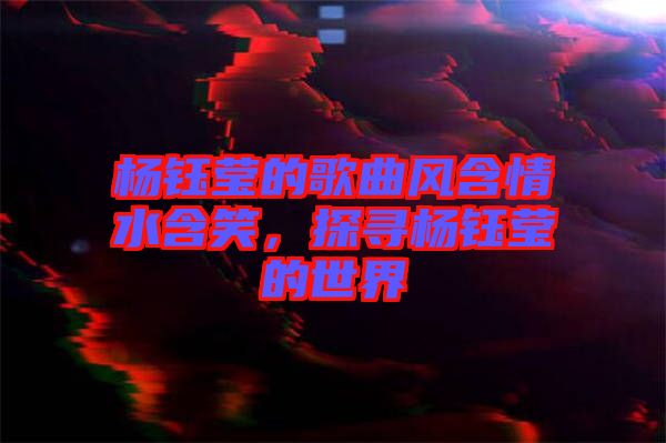 楊鈺瑩的歌曲風含情水含笑，探尋楊鈺瑩的世界