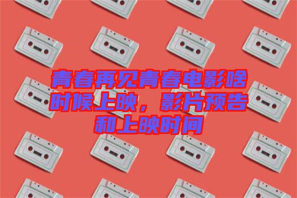 青春再見青春電影啥時(shí)候上映，影片預(yù)告和上映時(shí)間