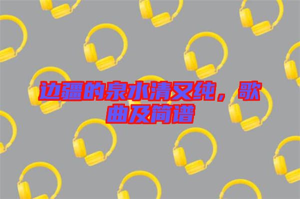 邊疆的泉水清又純，歌曲及簡譜