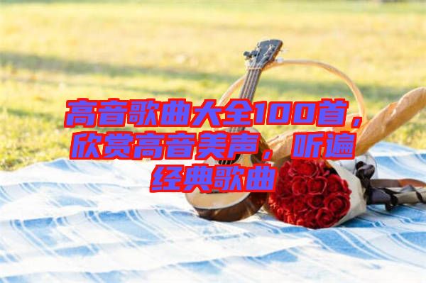 高音歌曲大全100首，欣賞高音美聲，聽遍經(jīng)典歌曲