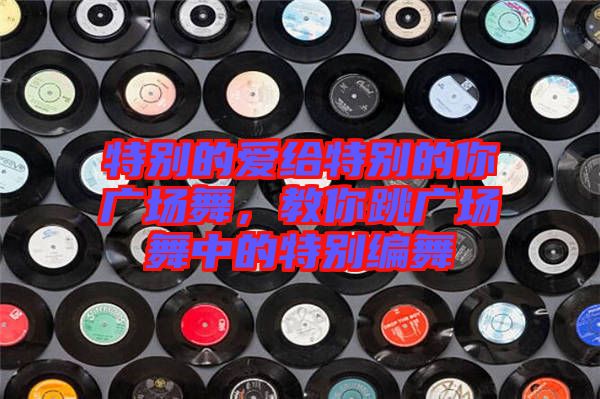 特別的愛給特別的你廣場舞，教你跳廣場舞中的特別編舞