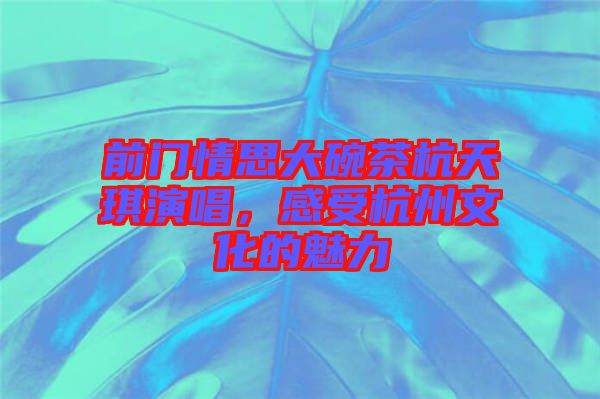 前門情思大碗茶杭天琪演唱，感受杭州文化的魅力