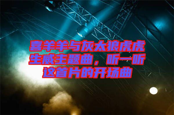 喜羊羊與灰太狼虎虎生威主題曲，聽一聽這首片的開場曲