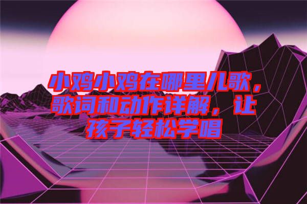 小雞小雞在哪里兒歌，歌詞和動作詳解，讓孩子輕松學(xué)唱