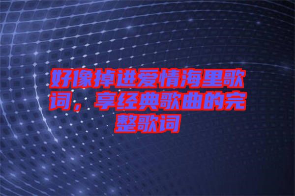 好像掉進愛情海里歌詞，享經(jīng)典歌曲的完整歌詞