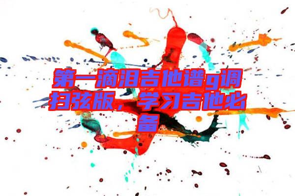 第一滴淚吉他譜g調(diào)掃弦版，學(xué)習(xí)吉他必備
