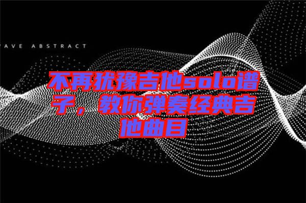 不再猶豫吉他solo譜子，教你彈奏經(jīng)典吉他曲目