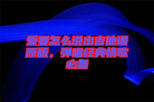 愛要怎么說出吉他譜原版，彈唱經典情歌必備