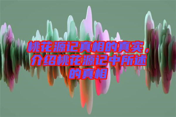 桃花源記真相的真實(shí)，介紹桃花源記中所述的真相