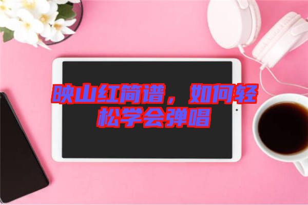 映山紅簡(jiǎn)譜，如何輕松學(xué)會(huì)彈唱