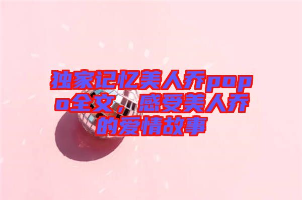 獨家記憶美人喬popo全文，感受美人喬的愛情故事