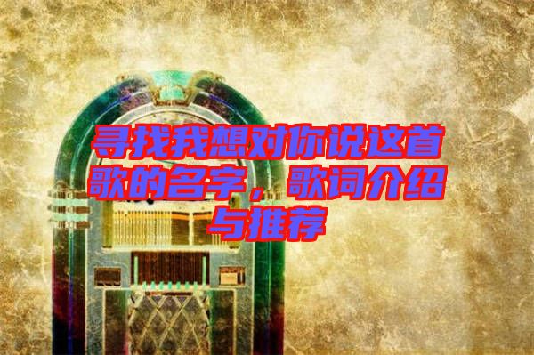 尋找我想對(duì)你說這首歌的名字，歌詞介紹與推薦