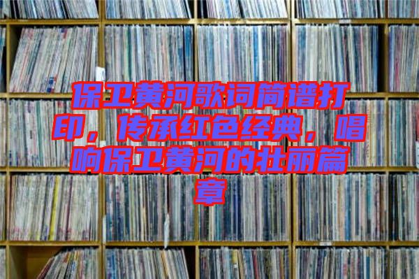 保衛(wèi)黃河歌詞簡(jiǎn)譜打印，傳承紅色經(jīng)典，唱響保衛(wèi)黃河的壯麗篇章