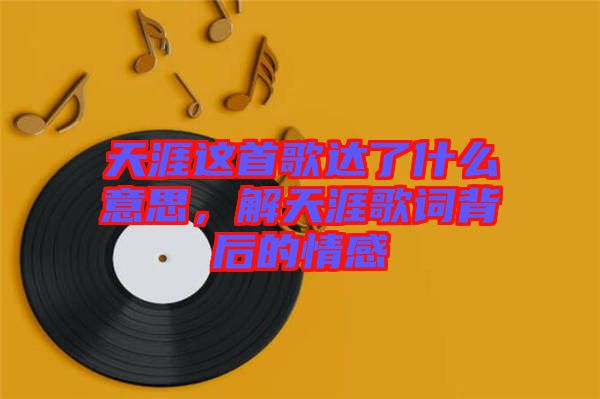 天涯這首歌達(dá)了什么意思，解天涯歌詞背后的情感