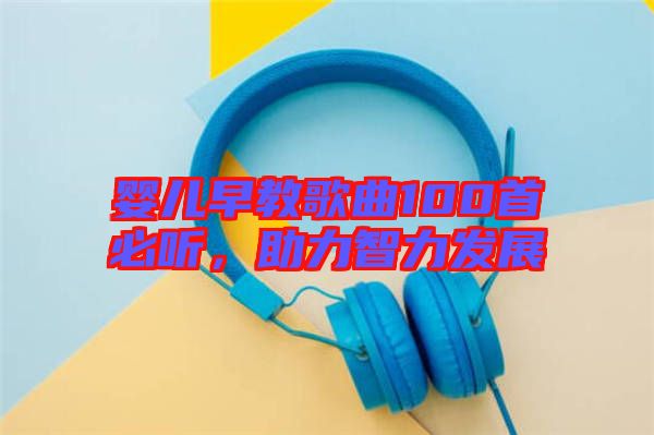 嬰兒早教歌曲100首必聽(tīng)，助力智力發(fā)展
