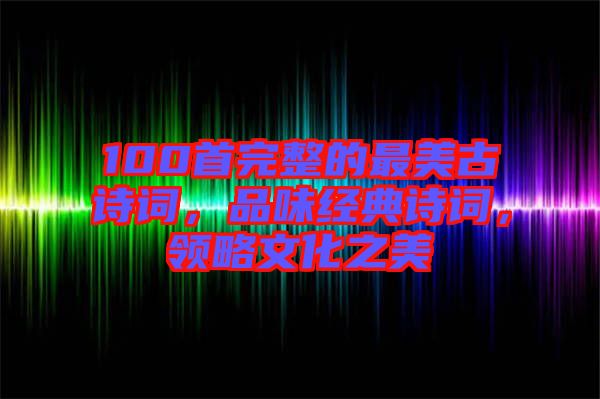 100首完整的最美古詩詞，品味經(jīng)典詩詞，領(lǐng)略文化之美