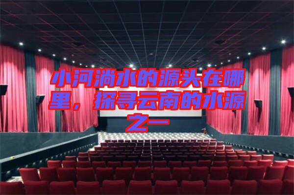小河淌水的源頭在哪里，探尋云南的水源之一