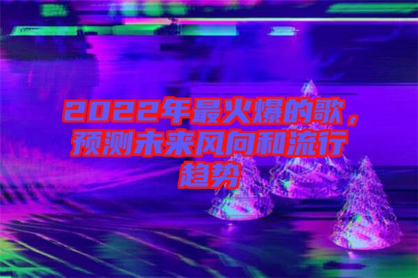 2022年最火爆的歌，預(yù)測未來風(fēng)向和流行趨勢
