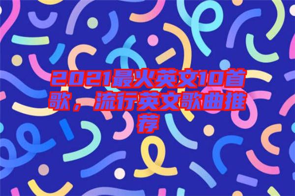 2021最火英文10首歌，流行英文歌曲推薦