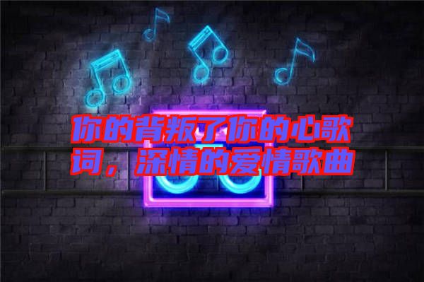 你的背叛了你的心歌詞，深情的愛(ài)情歌曲