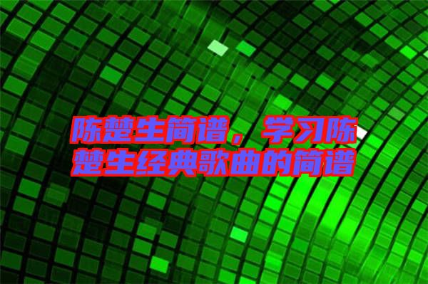 陳楚生簡譜，學(xué)習(xí)陳楚生經(jīng)典歌曲的簡譜