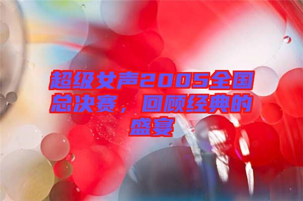 超級女聲2005全國總決賽，回顧經(jīng)典的盛宴