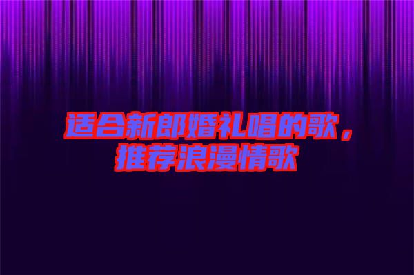 適合新郎婚禮唱的歌，推薦浪漫情歌