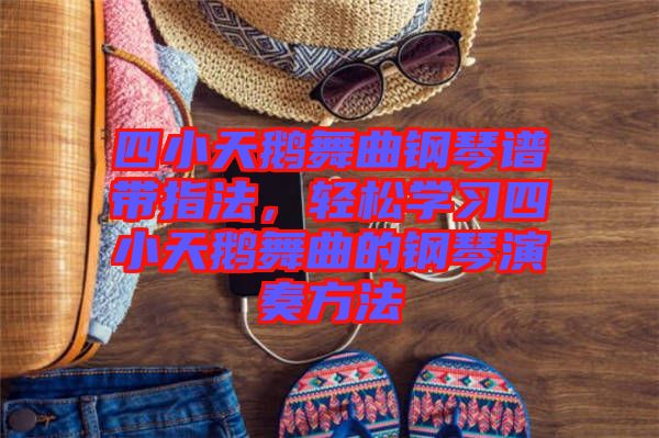 四小天鵝舞曲鋼琴譜帶指法，輕松學(xué)習(xí)四小天鵝舞曲的鋼琴演奏方法