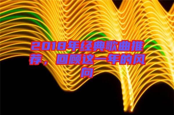 2018年經(jīng)典歌曲推薦，回顧這一年的風(fēng)向