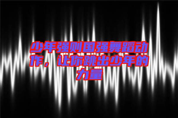 少年強則國強舞蹈動作，讓你跳出少年的力量