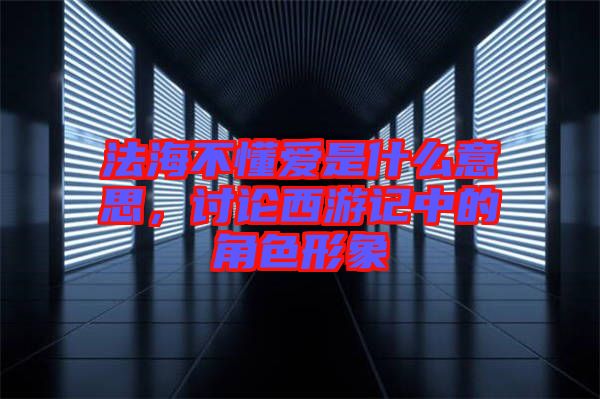 法海不懂愛是什么意思，討論西游記中的角色形象