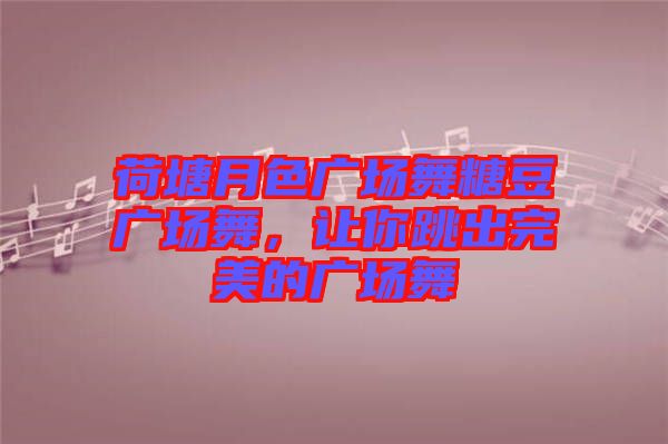 荷塘月色廣場舞糖豆廣場舞，讓你跳出完美的廣場舞