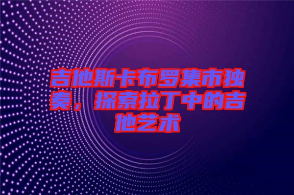 吉他斯卡布羅集市獨奏，探索拉丁中的吉他藝術(shù)
