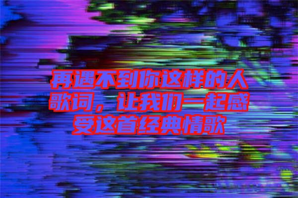 再遇不到你這樣的人歌詞，讓我們一起感受這首經(jīng)典情歌