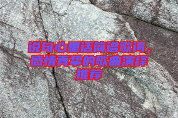說句心里話簡譜歌詞，感情真摯的歌曲演繹推薦