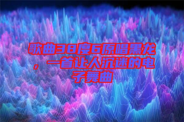 歌曲38度6原唱黑龍，一首讓人沉迷的電子舞曲