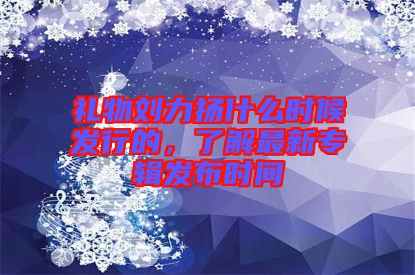 禮物劉力揚(yáng)什么時候發(fā)行的，了解最新專輯發(fā)布時間