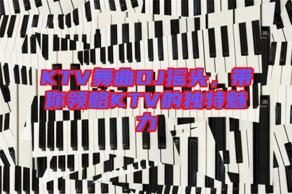 KTV舞曲DJ搖頭，帶你領(lǐng)略KTV的獨特魅力