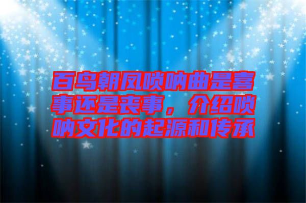 百鳥朝鳳嗩吶曲是喜事還是喪事，介紹嗩吶文化的起源和傳承