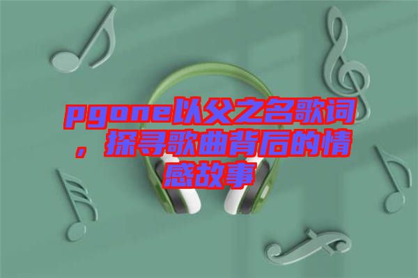 pgone以父之名歌詞，探尋歌曲背后的情感故事