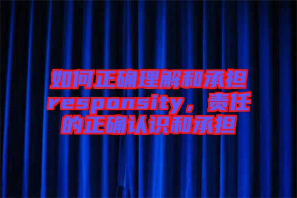 如何正確理解和承擔responsity，責任的正確認識和承擔