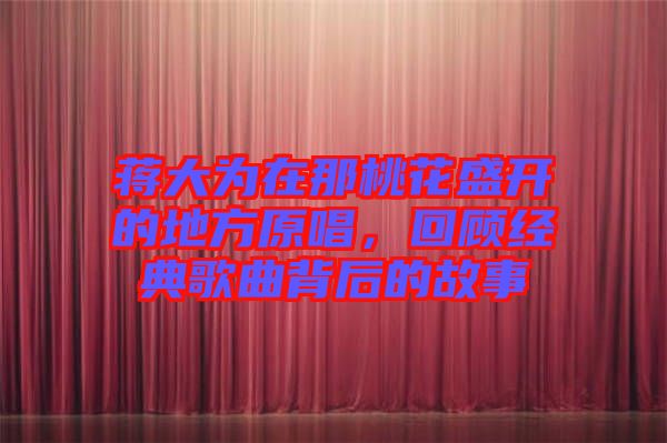 蔣大為在那桃花盛開(kāi)的地方原唱，回顧經(jīng)典歌曲背后的故事