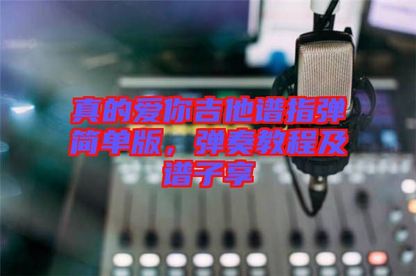 真的愛你吉他譜指彈簡單版，彈奏教程及譜子享