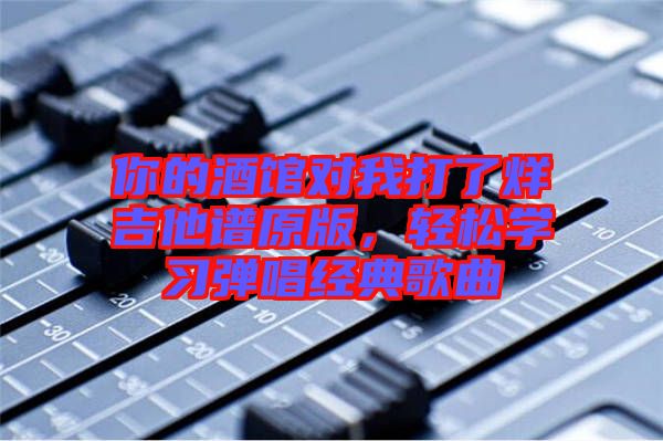 你的酒館對(duì)我打了烊吉他譜原版，輕松學(xué)習(xí)彈唱經(jīng)典歌曲