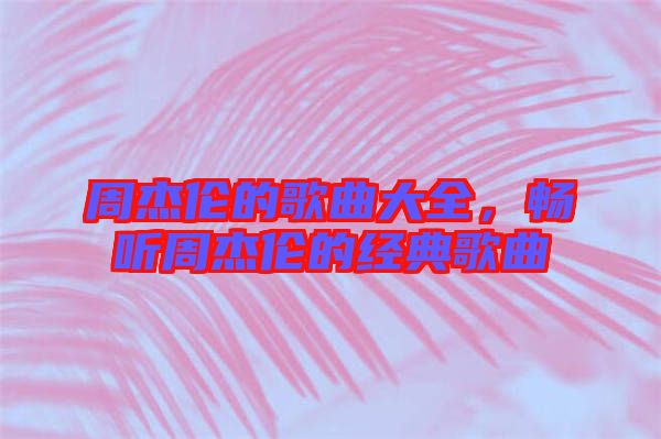周杰倫的歌曲大全，暢聽周杰倫的經典歌曲
