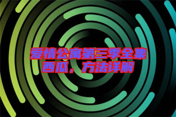 愛(ài)情公寓第三季全集西瓜，方法詳解