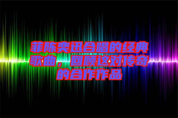 菲陳奕迅合唱的經(jīng)典歌曲，回顧這對傳奇的合作作品