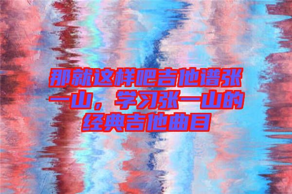 那就這樣吧吉他譜張一山，學習張一山的經典吉他曲目