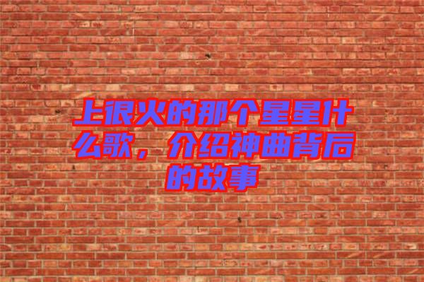 上很火的那個(gè)星星什么歌，介紹神曲背后的故事