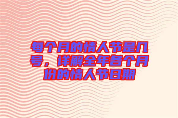 每個(gè)月的情人節(jié)是幾號(hào)，詳解全年各個(gè)月份的情人節(jié)日期